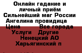 Онлайн гадание и личный приём Сильнейший маг России Ангелина провидица  › Цена ­ 500 - Все города Услуги » Другие   . Ненецкий АО,Харьягинский п.